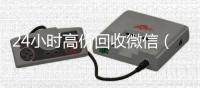 24小时高价回收微信（24小时高价回收vx秒结）